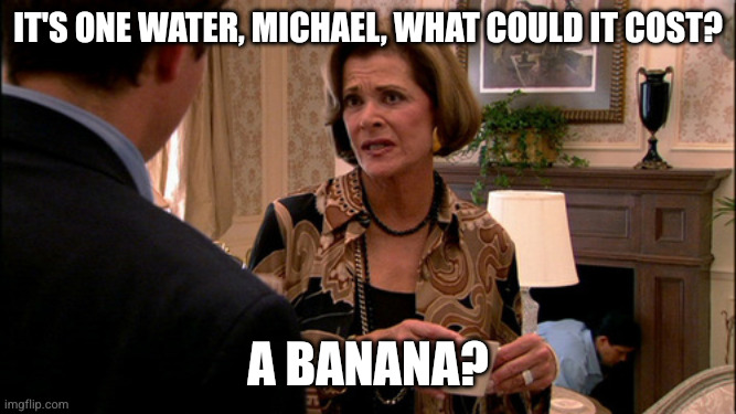 It's one water, Michael, what could it cost? A banana?