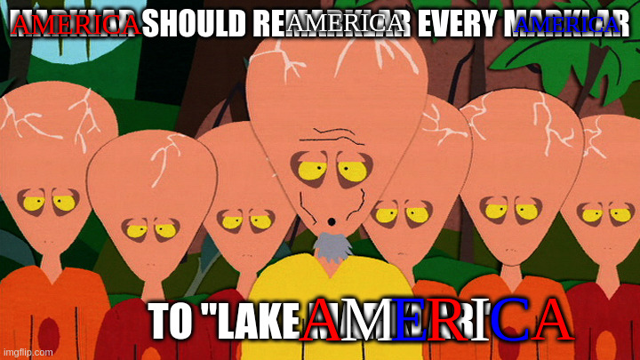 A bunch of aliens from the TV series "South Park". These particular aliens are known to replace most of their words (at least nouns) with the word "Marklar". It is captioned with "Marklar should remarklar every marklar to 'Lake Marklar'." But crudely placed on top of every instance of the word "marklar" is the word "America" in a different font in a red, white, and blue color scheme.
