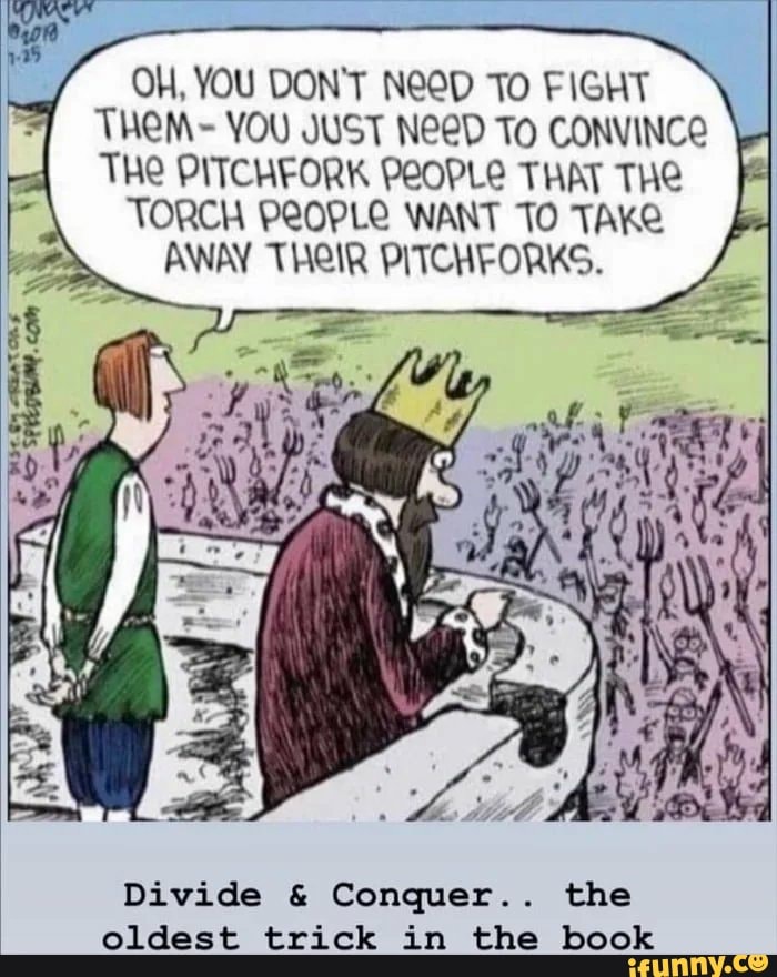 Oh, you don't need to fight them - you just need to convince the pitchfork people that the torch people want to take away their pitchforks Atop the castle's turret, an advisor to a troubled king overlooking the sea of angry people, says: "Oh, you don't need to fight them - you just need to convince the pitchfork people that the torch people want to take away their pitchforks."