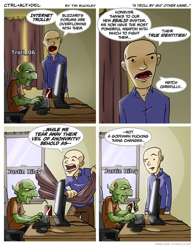 Ctrl Alt Del, circa 2010. Blizzard Entertainment introduces RealID to combat trolls on its forum. The comic shows a Blizzard spokesperson pulling away the curtain to shine sunlight on a goblin. The goblin is unaffected, indicating the fruitlessness in unmasking online trolls - they will continue regardless.