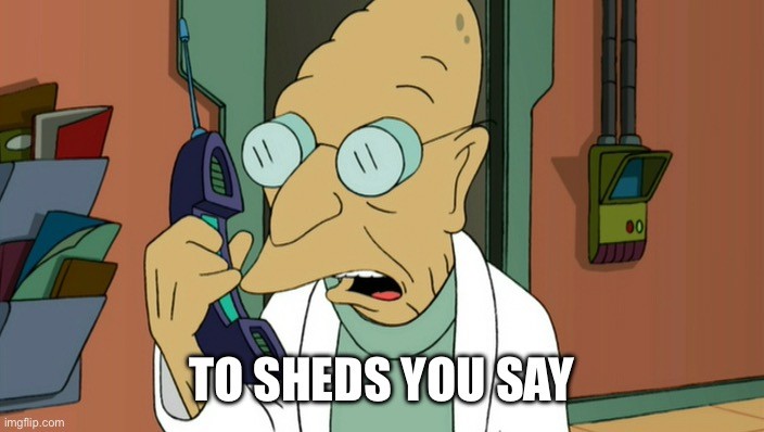 To sheds you say