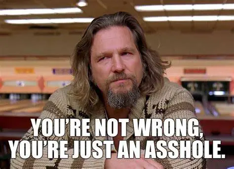 Big Lebowsky, you're not wrong, you're just an asshole