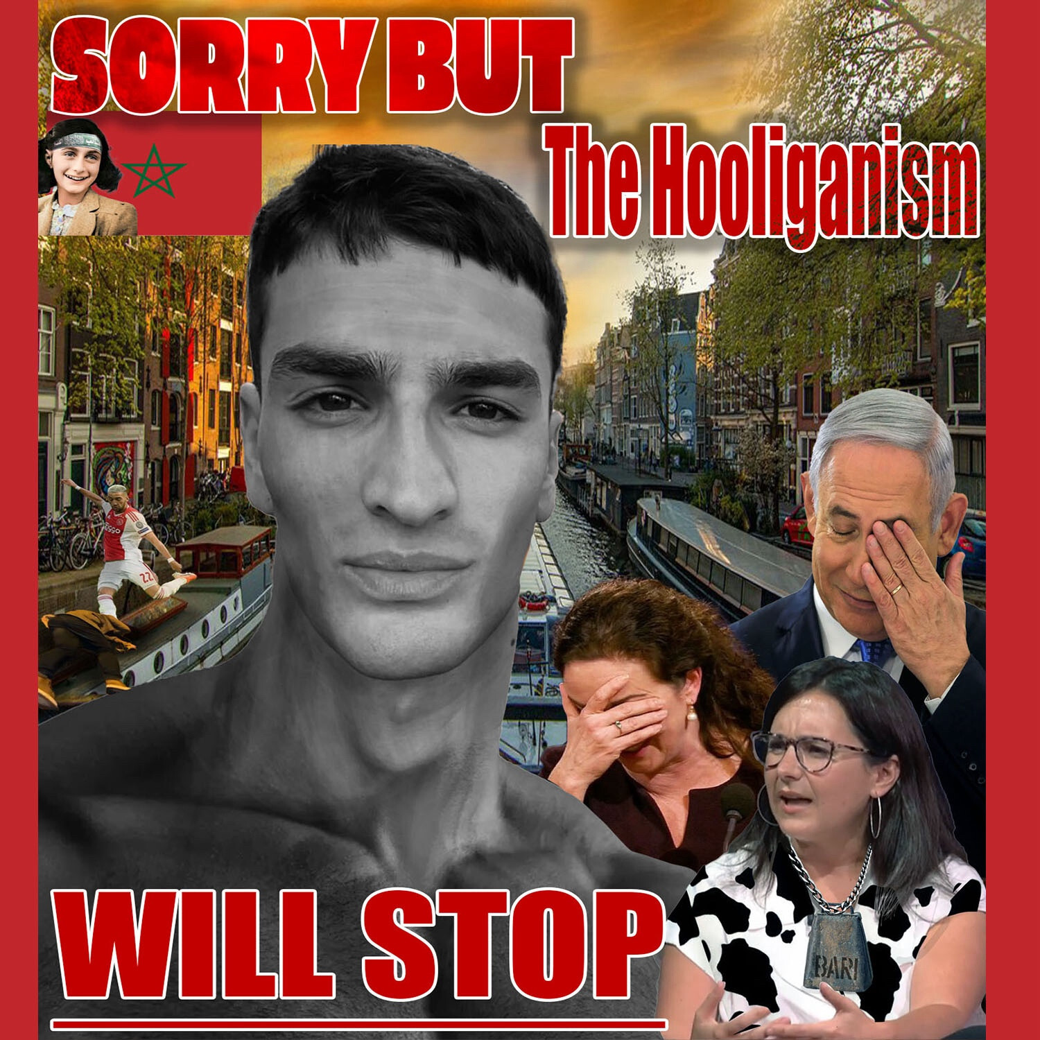 The words "SORRY BUT THE HOOLIGANISM WILL STOP" are arranged around a handsome square jawed man with chiselled features, a strong nose, dark hair, and dark eyes. He is smiling pleasantly at the camera. Behind him Bari Wies and Bibi look upset. The backdrop is a canal in Amerstdam where soccer hooligans and beating the shit out of israel soccer hooligans. In a corner a smiling Anne Franke wears a Hamas headband. 